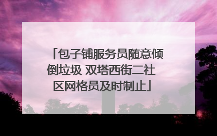 包子铺服务员随意倾倒垃圾 双塔西街二社区网格员及时制止