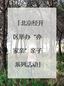 北京经开区举办“亦家亲”亲子系列活动