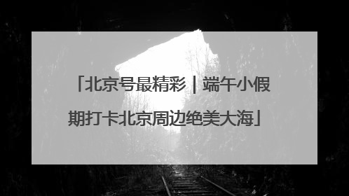 北京号最精彩｜端午小假期打卡北京周边绝美大海