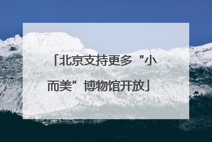 北京支持更多“小而美”博物馆开放