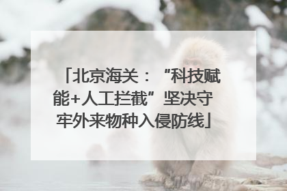 北京海关：“科技赋能+人工拦截”坚决守牢外来物种入侵防线