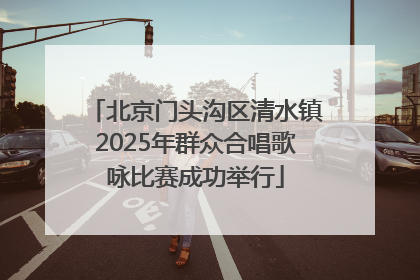 北京门头沟区清水镇2025年群众合唱歌咏比赛成功举行