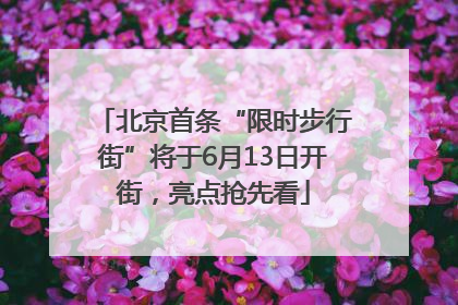 北京首条“限时步行街”将于6月13日开街，亮点抢先看
