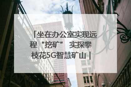 坐在办公室实现远程“挖矿” 实探攀枝花5G智慧矿山｜网络名人四川行