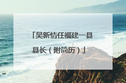 吴新情任福建一县县长（附简历）