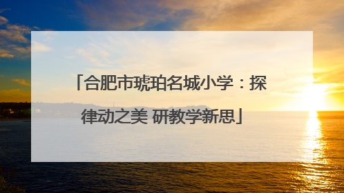 合肥市琥珀名城小学：探律动之美 研教学新思
