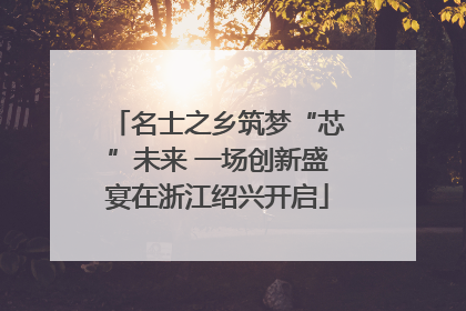 名士之乡筑梦“芯”未来 一场创新盛宴在浙江绍兴开启