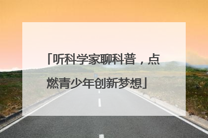 听科学家聊科普，点燃青少年创新梦想