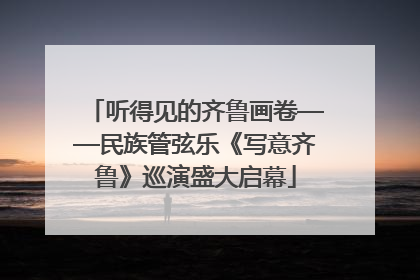 听得见的齐鲁画卷——民族管弦乐《写意齐鲁》巡演盛大启幕
