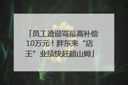 员工遭谩骂最高补偿10万元！胖东来“店王”业绩快赶超山姆