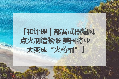 和评理｜部署武器煽风点火制造紧张 美国将亚太变成“火药桶”