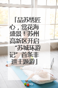 品苏绣匠心，赏花海盛景！苏州高新区开启“苏城环游记”首条非遗主题游