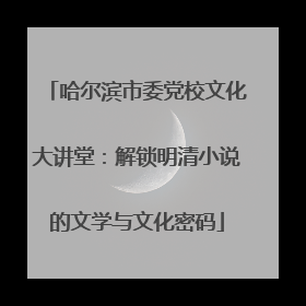 哈尔滨市委党校文化大讲堂：解锁明清小说的文学与文化密码