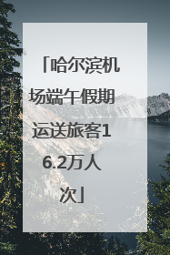 哈尔滨机场端午假期运送旅客16.2万人次