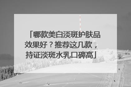 哪款美白淡斑护肤品效果好？推荐这几款，持证淡斑水乳口碑高