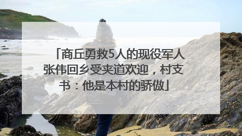 商丘勇救5人的现役军人张伟回乡受夹道欢迎，村支书：他是本村的骄傲