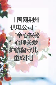 国网荆州供电公司：“童心探秘”心理关爱护航留守儿童成长