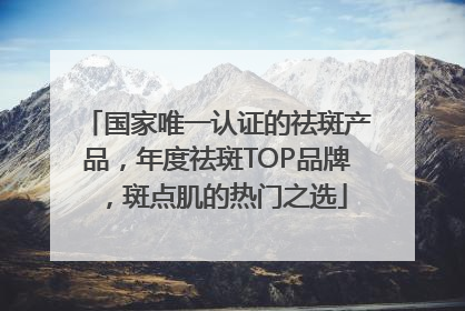 国家唯一认证的祛斑产品，年度祛斑TOP品牌，斑点肌的热门之选