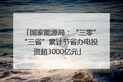 国家能源局：“三零”“三省”累计节省办电投资超3000亿元