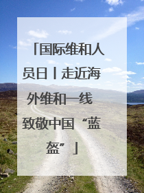 国际维和人员日丨走近海外维和一线 致敬中国“蓝盔”