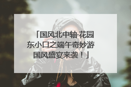 国风北中轴·花园东小口之端午奇妙游国风盛宴来袭！
