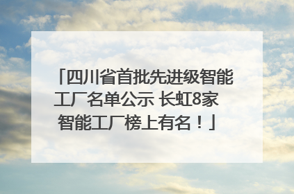 四川省首批先进级智能工厂名单公示 长虹8家智能工厂榜上有名！