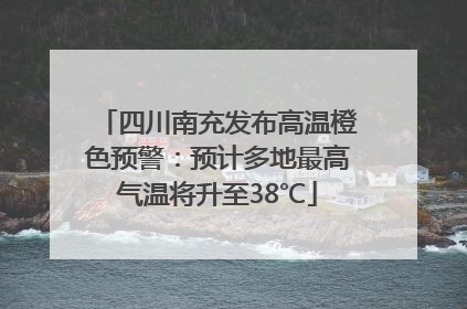 四川南充发布高温橙色预警：预计多地最高气温将升至38℃