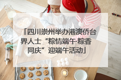 四川崇州举办港澳侨台界人士“粽情端午·粽香同庆”迎端午活动
