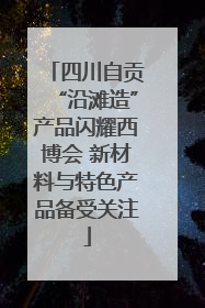 四川自贡“沿滩造”产品闪耀西博会 新材料与特色产品备受关注