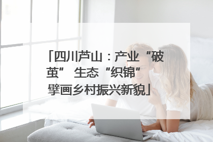 四川芦山：产业“破茧” 生态“织锦” 擘画乡村振兴新貌