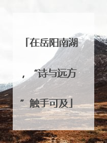 在岳阳南湖，“诗与远方”触手可及