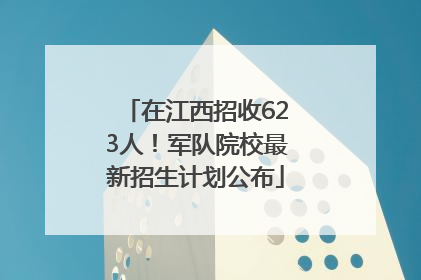 在江西招收623人！军队院校最新招生计划公布
