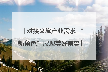 对接文旅产业需求 “新角色”展现美好前景