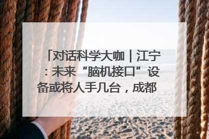 对话科学大咖｜江宁：未来“脑机接口”设备或将人手几台，成都有明确的技术优势