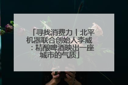 寻找消费力丨北平机器联合创始人李威：精酿啤酒映出一座城市的气质