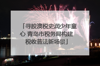 寻胶澳税史润少年童心 青岛市税务局构建税收普法新场景