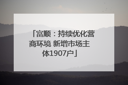 富顺：持续优化营商环境 新增市场主体1907户