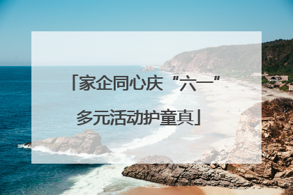 家企同心庆“六一” 多元活动护童真