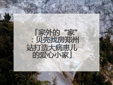 家外的“家”：贝壳找房郑州站打造大病患儿的爱心小家