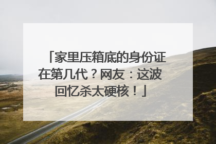 家里压箱底的身份证在第几代？网友：这波回忆杀太硬核！