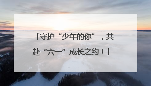 守护“少年的你”，共赴“六一”成长之约！