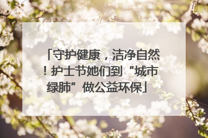 守护健康，洁净自然！护士节她们到“城市绿肺”做公益环保