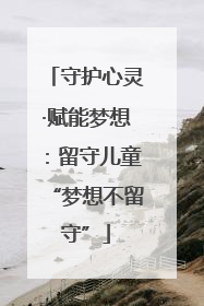 守护心灵·赋能梦想：留守儿童“梦想不留守”