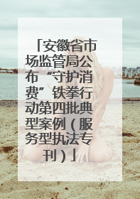 安徽省市场监管局公布“守护消费”铁拳行动第四批典型案例（服务型执法专刊）