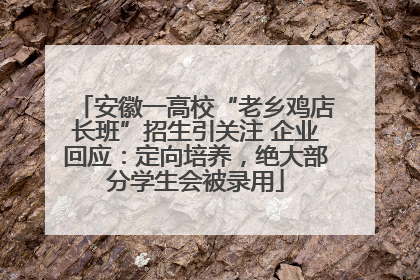 安徽一高校“老乡鸡店长班”招生引关注 企业回应：定向培养，绝大部分学生会被录用