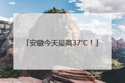 安徽今天最高37℃！