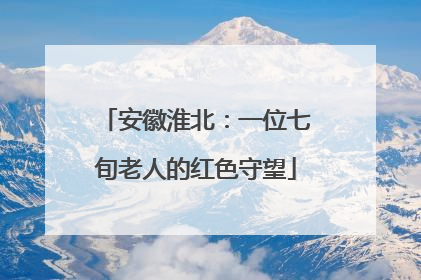 安徽淮北：一位七旬老人的红色守望