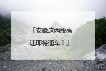 安徽这两段高速即将通车！