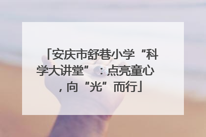 安庆市舒巷小学“科学大讲堂”：点亮童心，向“光”而行