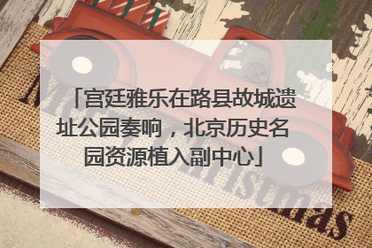 宫廷雅乐在路县故城遗址公园奏响，北京历史名园资源植入副中心